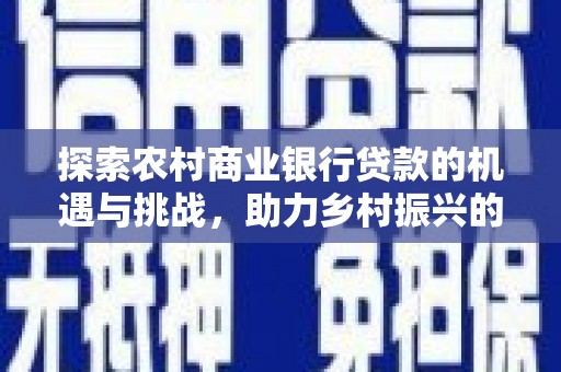 河池探索农村商业银行贷款的机遇与挑战，助力乡村振兴的金融引擎