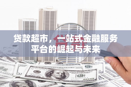 河池贷款超市，一站式金融服务平台的崛起与未来
