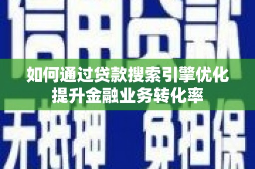 河池如何通过贷款搜索引擎优化提升金融业务转化率