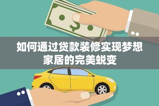 河池如何通过贷款装修实现梦想家居的完美蜕变