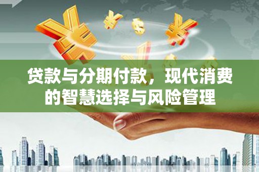 河池贷款与分期付款，现代消费的智慧选择与风险管理