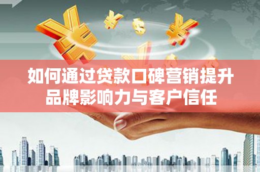 河池如何通过贷款口碑营销提升品牌影响力与客户信任