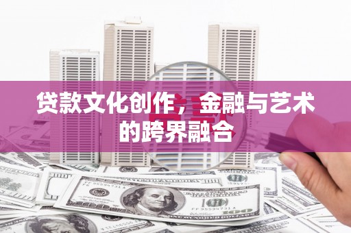 河池贷款文化创作，金融与艺术的跨界融合