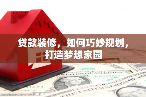 河池贷款装修，如何巧妙规划，打造梦想家园