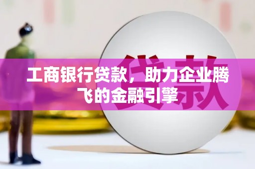 河池工商银行贷款，助力企业腾飞的金融引擎
