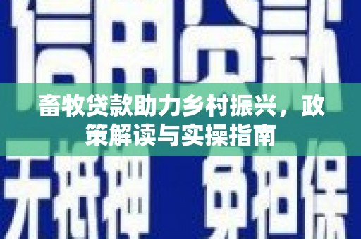 河池畜牧贷款助力乡村振兴，政策解读与实操指南