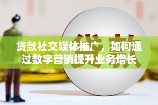 河池贷款社交媒体推广，如何通过数字营销提升业务增长