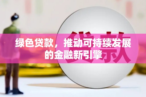 河池绿色贷款，推动可持续发展的金融新引擎