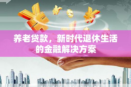 河池养老贷款，新时代退休生活的金融解决方案