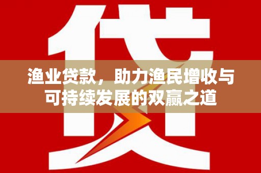 河池渔业贷款，助力渔民增收与可持续发展的双赢之道