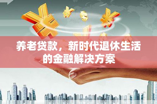 河池养老贷款，新时代退休生活的金融解决方案