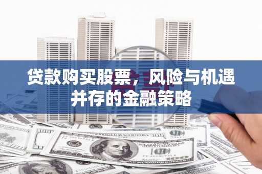 河池贷款购买股票，风险与机遇并存的金融策略