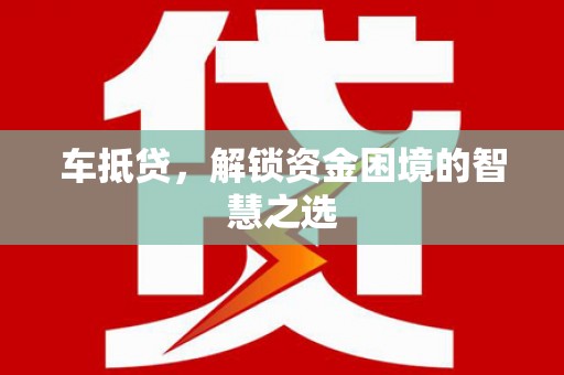 河池车抵贷，解锁资金困境的智慧之选