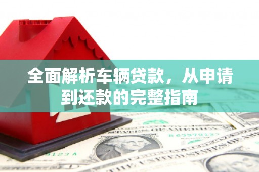 河池全面解析车辆贷款，从申请到还款的完整指南