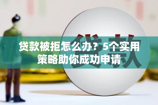河池贷款被拒怎么办？5个实用策略助你成功申请