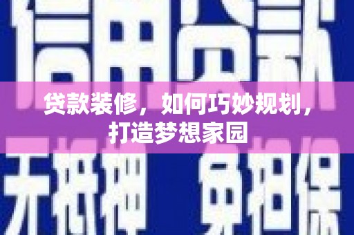 河池贷款装修，如何巧妙规划，打造梦想家园