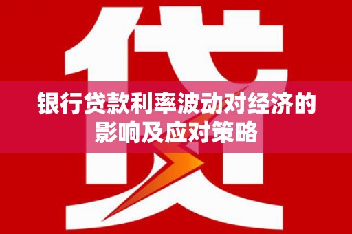 河池银行贷款利率波动对经济的影响及应对策略