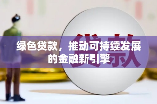 河池绿色贷款，推动可持续发展的金融新引擎