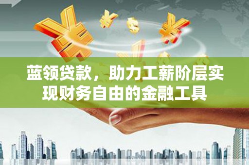 河池蓝领贷款，助力工薪阶层实现财务自由的金融工具