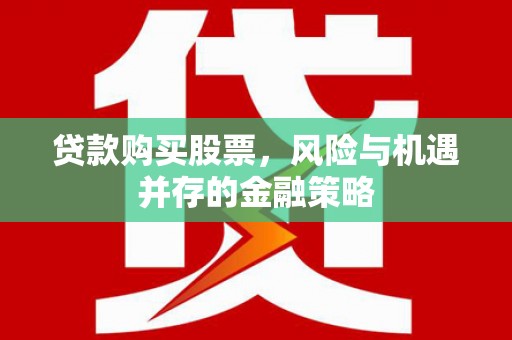 河池贷款购买股票，风险与机遇并存的金融策略