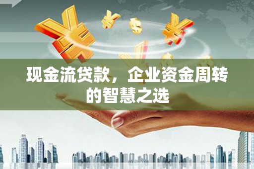 河池现金流贷款，企业资金周转的智慧之选