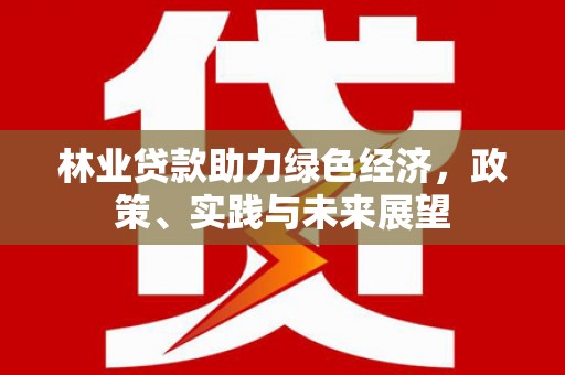 河池林业贷款助力绿色经济，政策、实践与未来展望