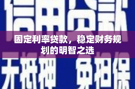 河池固定利率贷款，稳定财务规划的明智之选