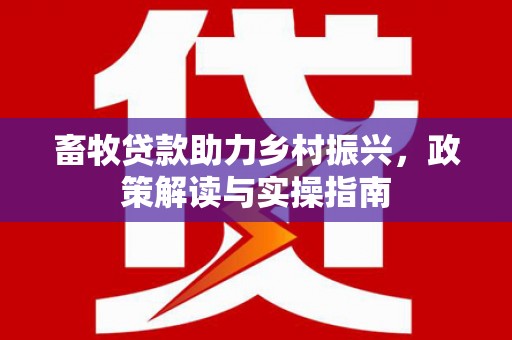 河池畜牧贷款助力乡村振兴，政策解读与实操指南