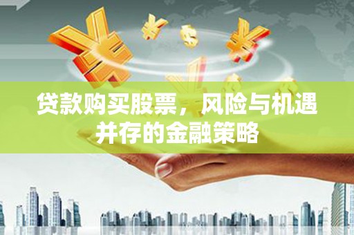 河池贷款购买股票，风险与机遇并存的金融策略