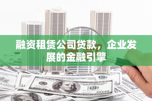 河池融资租赁公司贷款，企业发展的金融引擎