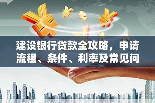 河池建设银行贷款全攻略，申请流程、条件、利率及常见问题解答