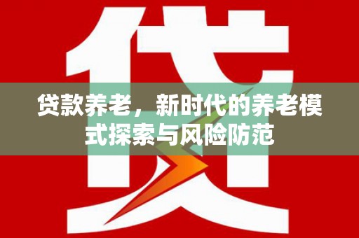 河池贷款养老，新时代的养老模式探索与风险防范